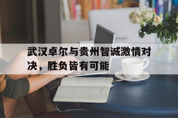 开云体育app-包含武汉卓尔与贵州智诚激情对决，胜负皆有可能的词条